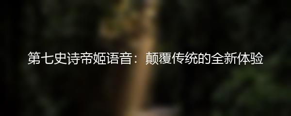 第七史诗帝姬语音：颠覆传统的全新体验