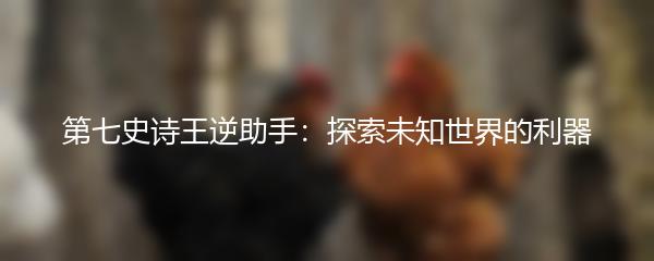 第七史诗王逆助手：探索未知世界的利器