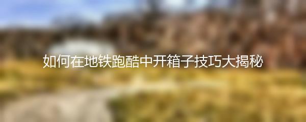 如何在地铁跑酷中开箱子技巧大揭秘