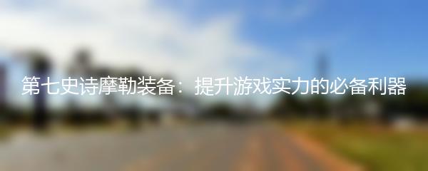 第七史诗摩勒装备：提升游戏实力的必备利器