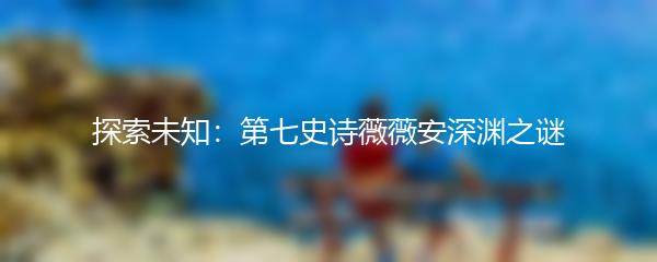 探索未知：第七史诗薇薇安深渊之谜