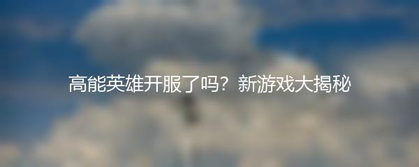 高能英雄开服了吗？新游戏大揭秘