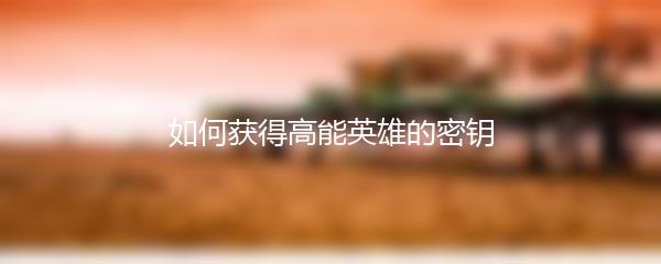 如何获得高能英雄的密钥