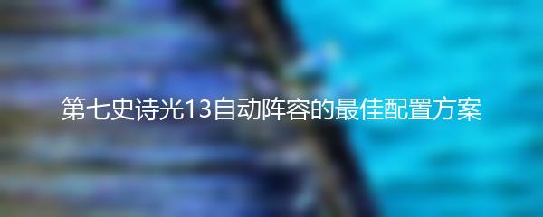 第七史诗光13自动阵容的最佳配置方案