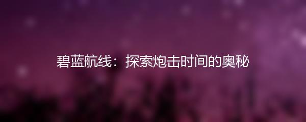 碧蓝航线：探索炮击时间的奥秘