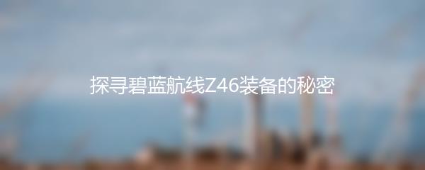 探寻碧蓝航线Z46装备的秘密