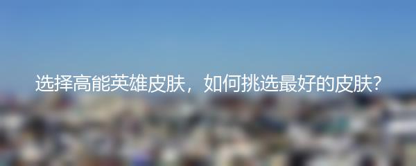 选择高能英雄皮肤，如何挑选最好的皮肤？