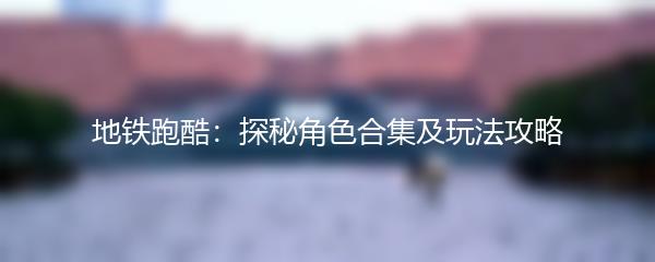 地铁跑酷：探秘角色合集及玩法攻略