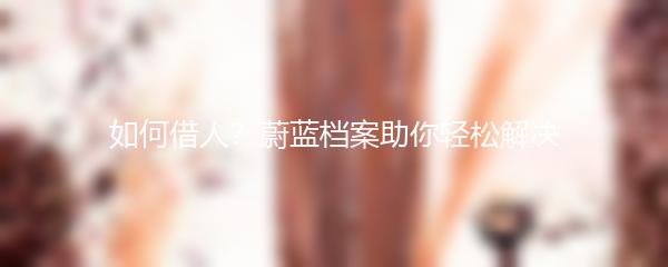 如何借人？蔚蓝档案助你轻松解决