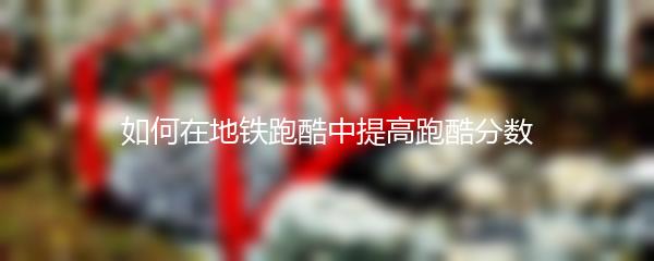 如何在地铁跑酷中提高跑酷分数