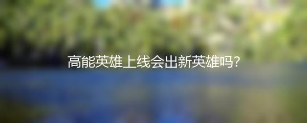 高能英雄上线会出新英雄吗？