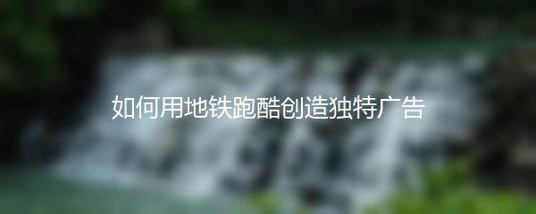 如何用地铁跑酷创造独特广告