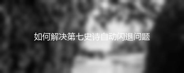 如何解决第七史诗自动闪退问题