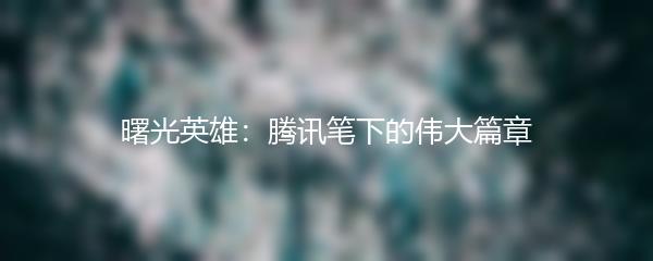 曙光英雄：腾讯笔下的伟大篇章