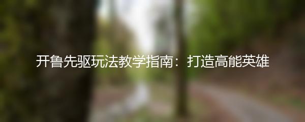 开鲁先驱玩法教学指南：打造高能英雄