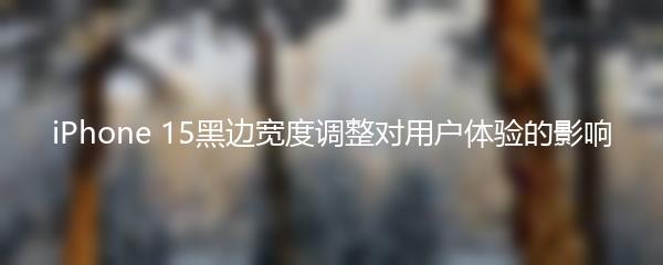 iPhone 15黑边宽度调整对用户体验的影响