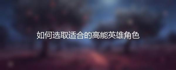 如何选取适合的高能英雄角色