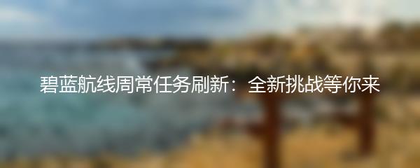 碧蓝航线周常任务刷新：全新挑战等你来