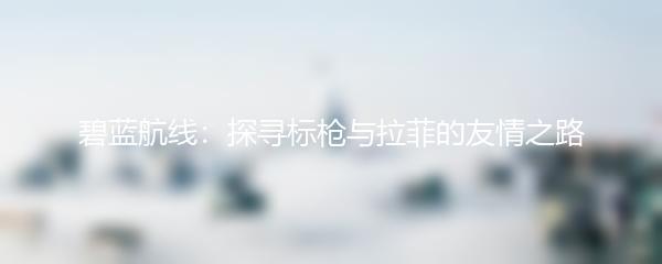 碧蓝航线：探寻标枪与拉菲的友情之路