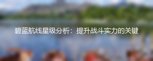 碧蓝航线星级分析：提升战斗实力的关键