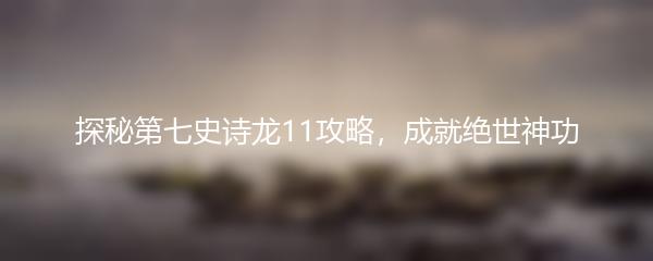 探秘第七史诗龙11攻略，成就绝世神功