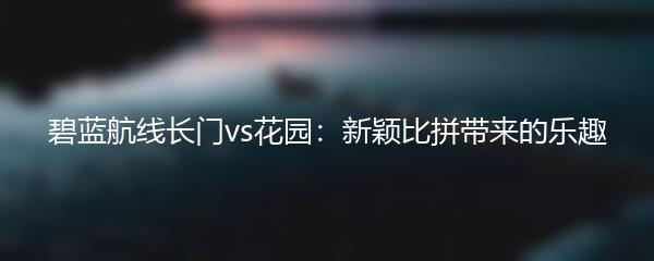 碧蓝航线长门vs花园：新颖比拼带来的乐趣