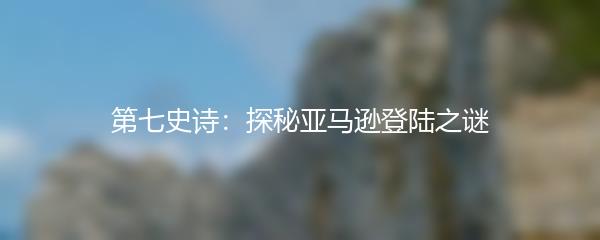 第七史诗：探秘亚马逊登陆之谜