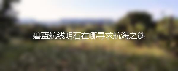 碧蓝航线明石在哪寻求航海之谜
