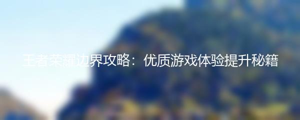 王者荣耀边界攻略：优质游戏体验提升秘籍