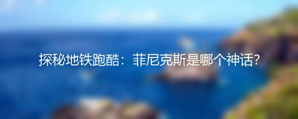 探秘地铁跑酷：菲尼克斯是哪个神话？