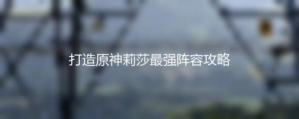 打造原神莉莎最强阵容攻略