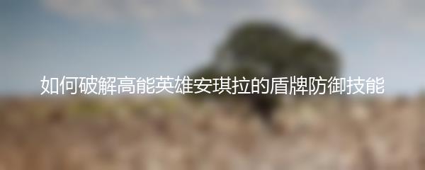 如何破解高能英雄安琪拉的盾牌防御技能