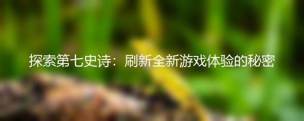探索第七史诗：刷新全新游戏体验的秘密