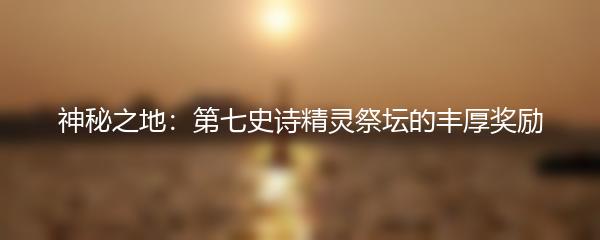 神秘之地：第七史诗精灵祭坛的丰厚奖励