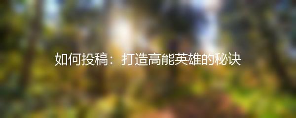 如何投稿：打造高能英雄的秘诀