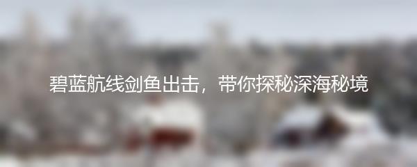 碧蓝航线剑鱼出击，带你探秘深海秘境