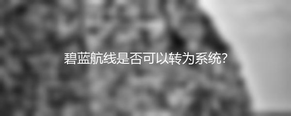 碧蓝航线是否可以转为系统？