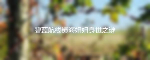 碧蓝航线镇海姐姐身世之谜