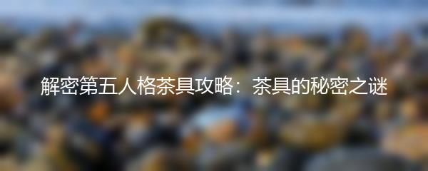 解密第五人格茶具攻略：茶具的秘密之谜