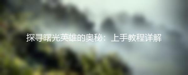 探寻曙光英雄的奥秘：上手教程详解