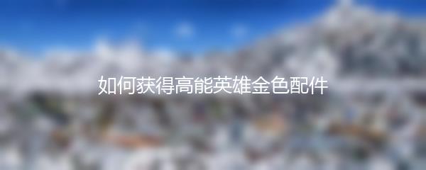 如何获得高能英雄金色配件