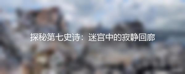 探秘第七史诗：迷宫中的寂静回廊
