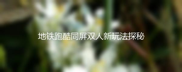 地铁跑酷同屏双人新玩法探秘