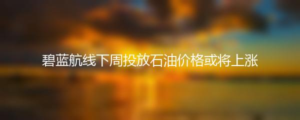 碧蓝航线下周投放石油价格或将上涨