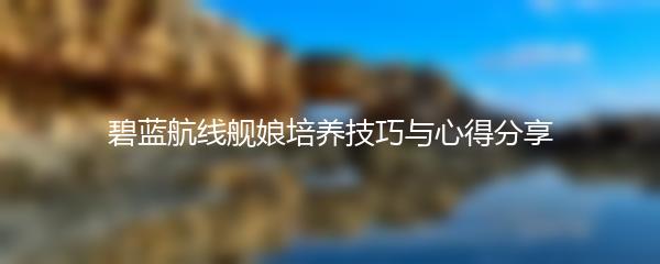 碧蓝航线舰娘培养技巧与心得分享