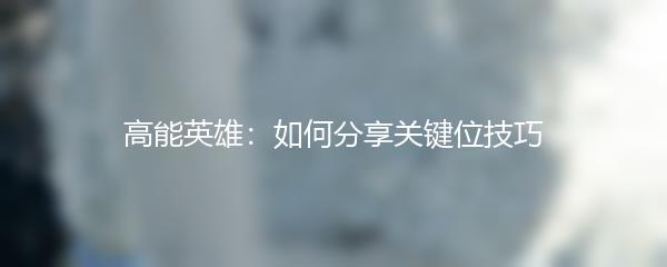 高能英雄：如何分享关键位技巧