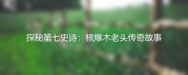 探秘第七史诗：核爆木老头传奇故事