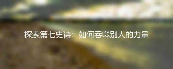 探索第七史诗：如何吞噬别人的力量