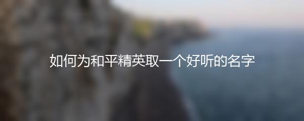 如何为和平精英取一个好听的名字