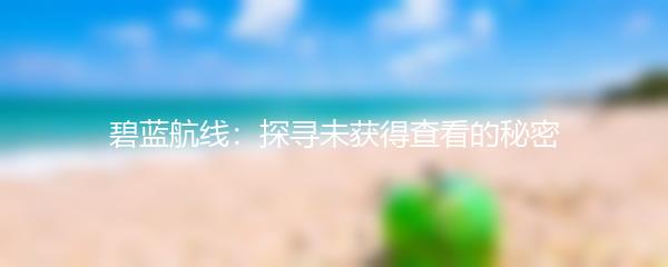 碧蓝航线：探寻未获得查看的秘密